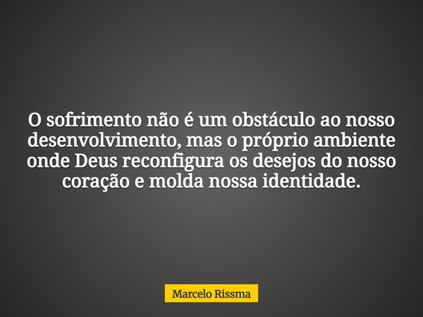 O sofrimento não é um obstáculo ao nosso desenvolvimento, mas o próprio ambiente onde Deus reconfigura os desejos do nosso coração e molda nossa identidade.... Frase de Marcelo Rissma.
