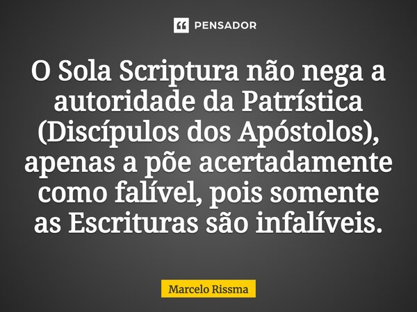 ⁠O Sola Scriptura não nega a autoridade da Patrística (Discípulos dos Apóstolos), apenas a põe acertadamente como falível, pois somente as Escrituras são infalí... Frase de Marcelo Rissma.