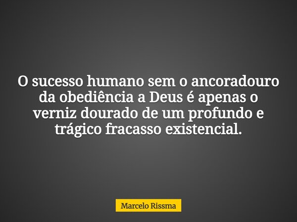 O sucesso humano sem o ancoradouro da obediência a Deus é apenas o verniz dourado de um profundo e trágico fracasso existencial.... Frase de Marcelo Rissma.