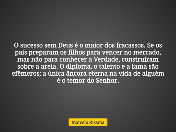O sucesso sem Deus é o maior dos fracassos. Se os pais preparam os filhos para vencer no mercado, mas não para conhecer a Verdade, construíram sobre a areia. O ... Frase de Marcelo Rissma.