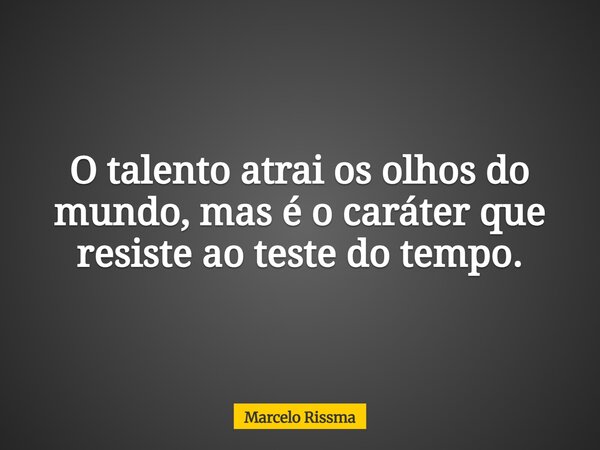 O talento atrai os olhos do mundo, mas é o caráter que resiste ao teste do tempo.... Frase de Marcelo Rissma.