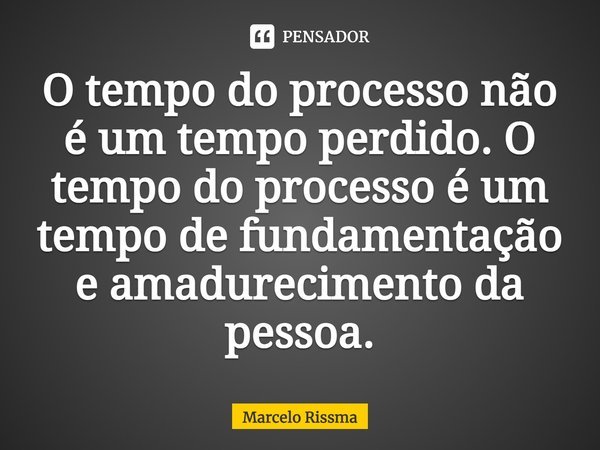 ⁠O tempo do processo não é um tempo perdido. O tempo do processo é um tempo de fundamentação e amadurecimento da pessoa.... Frase de Marcelo Rissma.