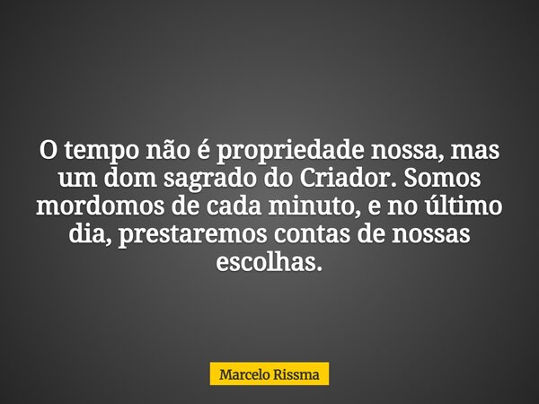 O tempo não é propriedade nossa, mas um dom sagrado do Criador. Somos mordomos de cada minuto, e no último dia, prestaremos contas de nossas escolhas.... Frase de Marcelo Rissma.
