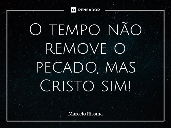 ⁠O tempo não remove o pecado, mas Cristo sim!... Frase de Marcelo Rissma.