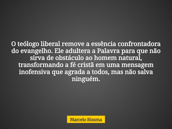 O teólogo liberal remove a essência confrontadora do evangelho. Ele adultera a Palavra para que não sirva de obstáculo ao homem natural, transformando a fé cris... Frase de Marcelo Rissma.