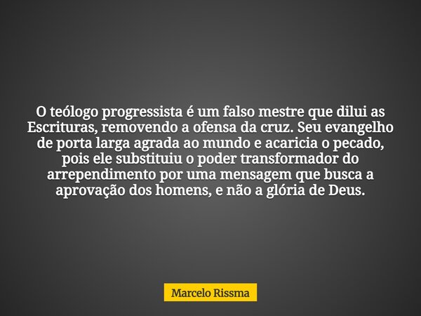 O teólogo progressista é um falso mestre que dilui as Escrituras, removendo a ofensa da cruz. Seu evangelho de porta larga agrada ao mundo e acaricia o pecado, ... Frase de Marcelo Rissma.