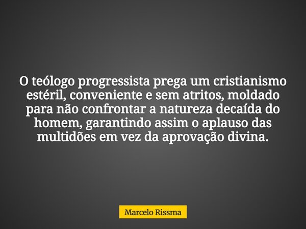 O teólogo progressista prega um cristianismo estéril, conveniente e sem atritos, moldado para não confrontar a natureza decaída do homem, garantindo assim o apl... Frase de Marcelo Rissma.