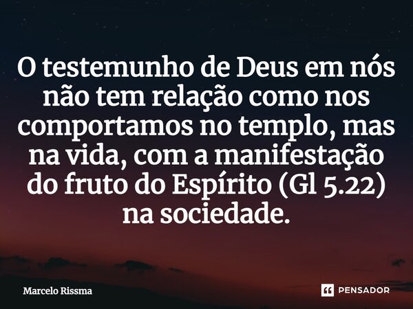 ⁠O testemunho de Deus em nós não tem relação como nos comportamos no templo, mas na vida, com a manifestação do fruto do Espírito (Gl 5.22) na sociedade.... Frase de Marcelo Rissma.