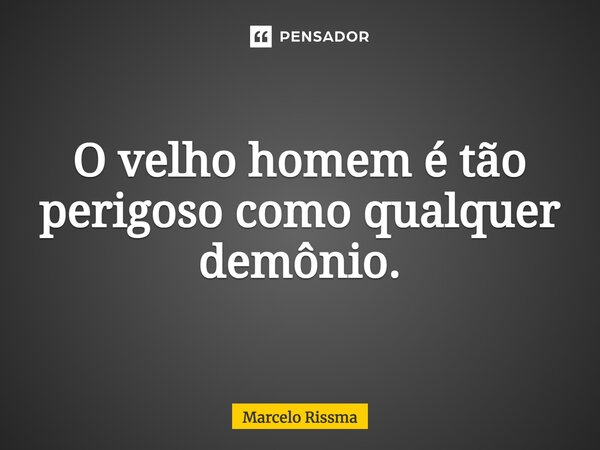 ⁠O velho homem é tão perigoso como qualquer demônio.... Frase de Marcelo Rissma.