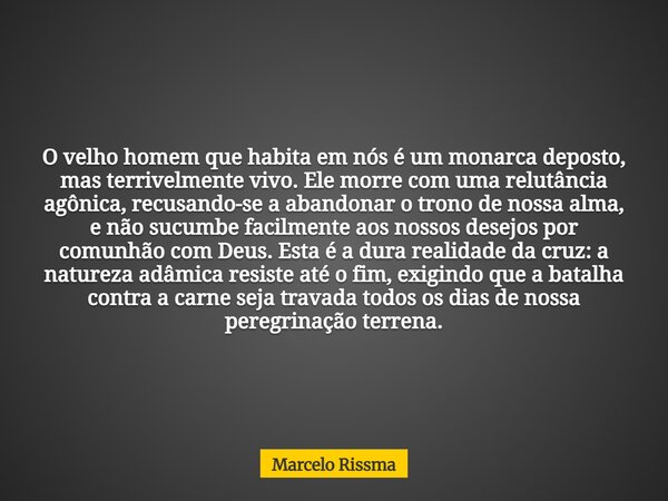 O velho homem que habita em nós é um monarca deposto, mas terrivelmente vivo. Ele morre com uma relutância agônica, recusando-se a abandonar o trono de nossa al... Frase de Marcelo Rissma.