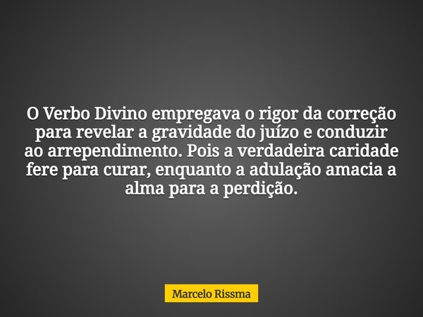 O Verbo Divino empregava o rigor da correção para revelar a gravidade do juízo e conduzir ao arrependimento. Pois a verdadeira caridade fere para curar, enquant... Frase de Marcelo Rissma.
