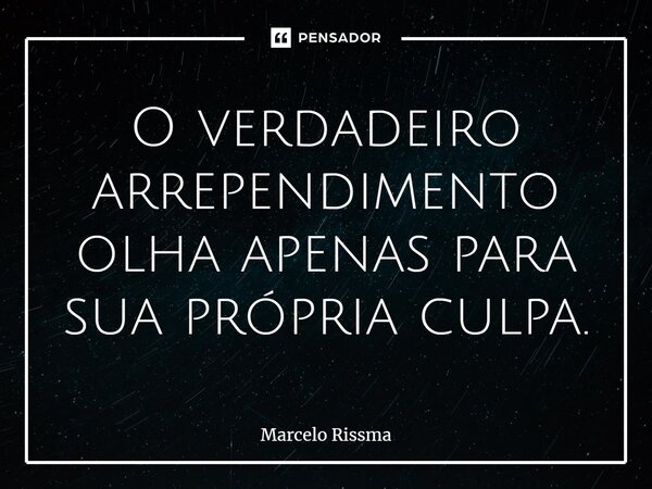 ⁠O verdadeiro arrependimento olha apenas para sua própria culpa.... Frase de Marcelo Rissma.