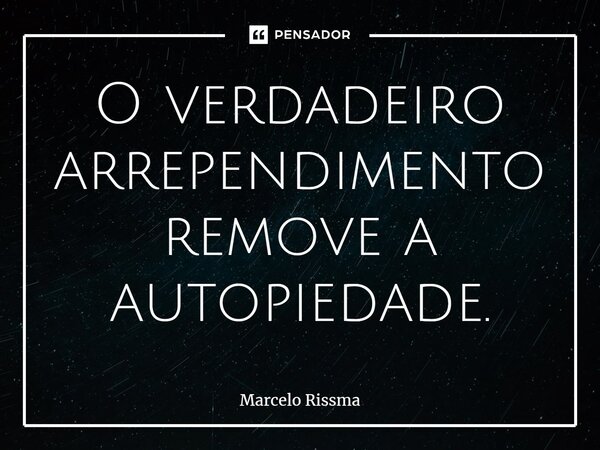 ⁠O verdadeiro arrependimento remove a autopiedade.... Frase de Marcelo Rissma.