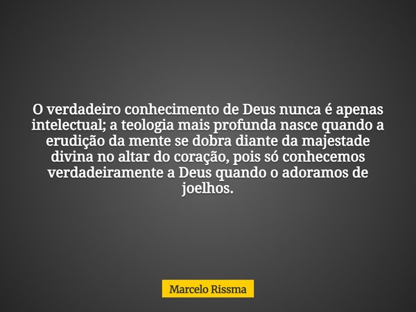 O verdadeiro conhecimento de Deus nunca é apenas intelectual; a teologia mais profunda nasce quando a erudição da mente se dobra diante da majestade divina no a... Frase de Marcelo Rissma.