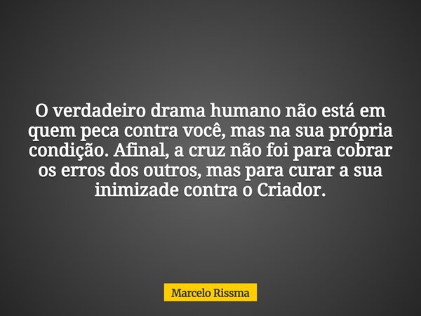 O verdadeiro drama humano não está em quem peca contra você, mas na sua própria condição. Afinal, a cruz não foi para cobrar os erros dos outros, mas para curar... Frase de Marcelo Rissma.