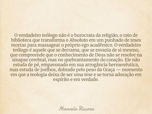 O verdadeiro teólogo não é o burocrata da religião, o rato de biblioteca que transforma o Absoluto em um punhado de teses mortas para massagear o próprio ego ac... Frase de Marcelo Rissma.