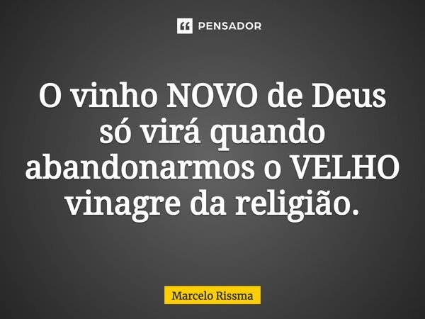 ⁠O vinho NOVO de Deus só virá quando abandonarmos o VELHO vinagre da religião.... Frase de Marcelo Rissma.