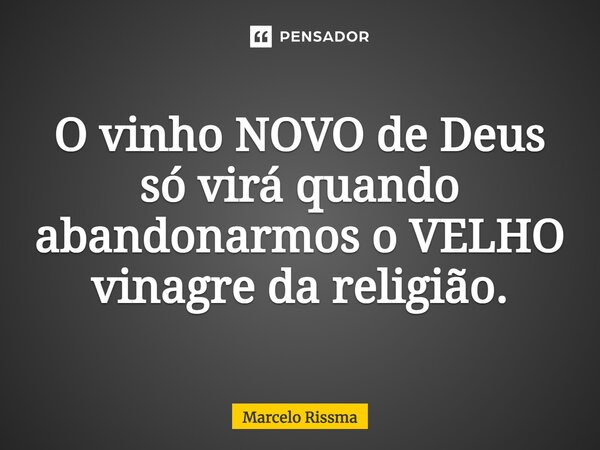 ⁠O vinho NOVO de Deus só virá quando abandonarmos o VELHO vinagre da religião.... Frase de Marcelo Rissma.