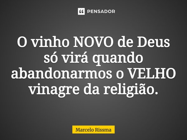 ⁠O vinho NOVO de Deus só virá quando abandonarmos o VELHO vinagre da religião.... Frase de Marcelo Rissma.