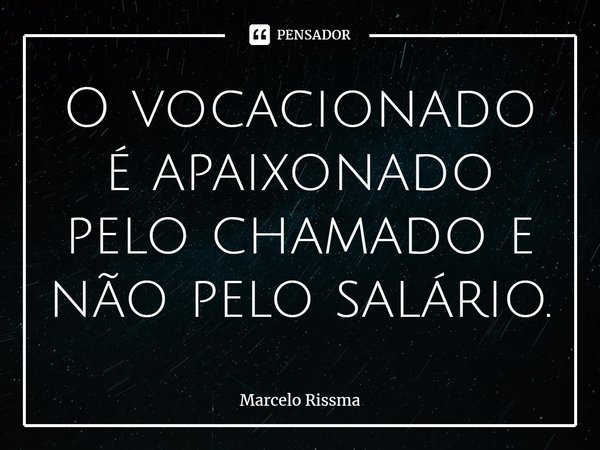 ⁠O vocacionado é apaixonado pelo chamado e não pelo salário.... Frase de Marcelo Rissma.