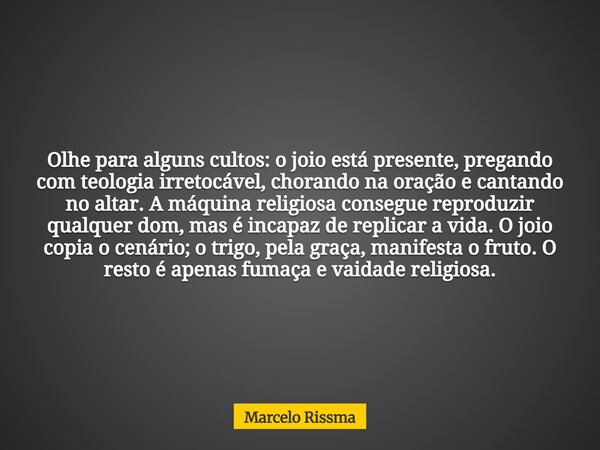 Olhe para alguns cultos: o joio está presente, pregando com teologia irretocável, chorando na oração e cantando no altar. A máquina religiosa consegue reproduzi... Frase de Marcelo Rissma.
