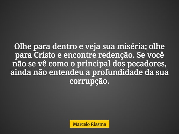 Olhe para dentro e veja sua miséria; olhe para Cristo e encontre redenção. Se você não se vê como o principal dos pecadores, ainda não entendeu a profundidade d... Frase de Marcelo Rissma.