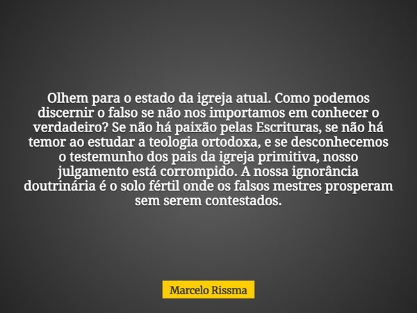 Olhem para o estado da igreja atual. Como podemos discernir o falso se não nos importamos em conhecer o verdadeiro? Se não há paixão pelas Escrituras, se não há... Frase de Marcelo Rissma.