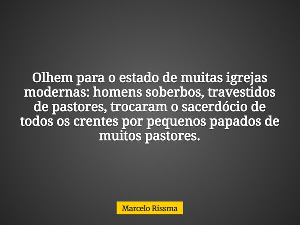Olhem para o estado de muitas igrejas modernas: homens soberbos, travestidos de pastores, trocaram o sacerdócio de todos os crentes por pequenos papados de muit... Frase de Marcelo Rissma.