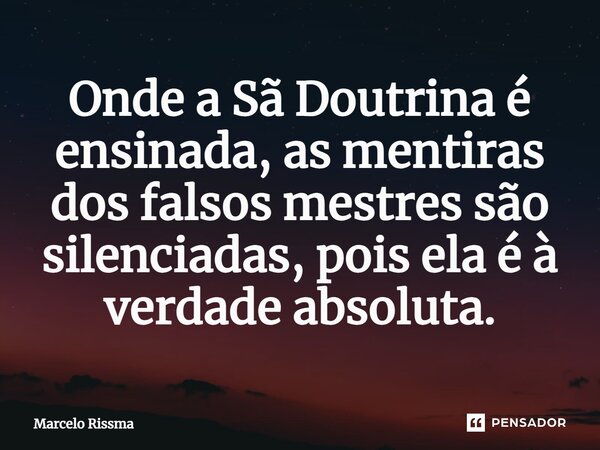 ⁠Onde a Sã Doutrina é ensinada, as mentiras dos falsos mestres são silenciadas, pois ela é à verdade absoluta.... Frase de Marcelo Rissma.