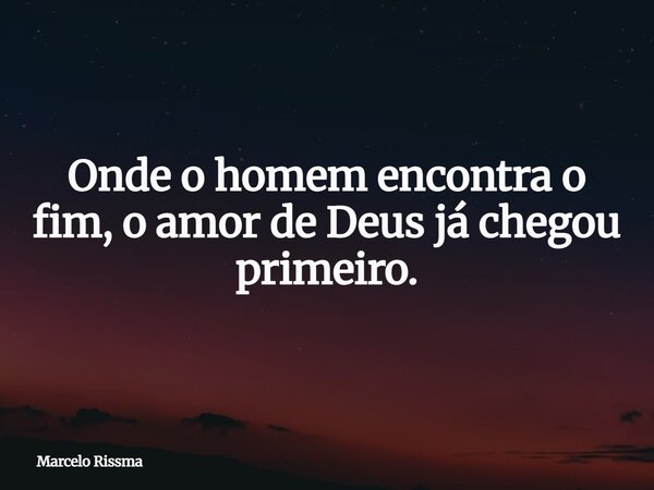 Onde o homem encontra o fim, o amor de Deus já chegou primeiro.... Frase de Marcelo Rissma.