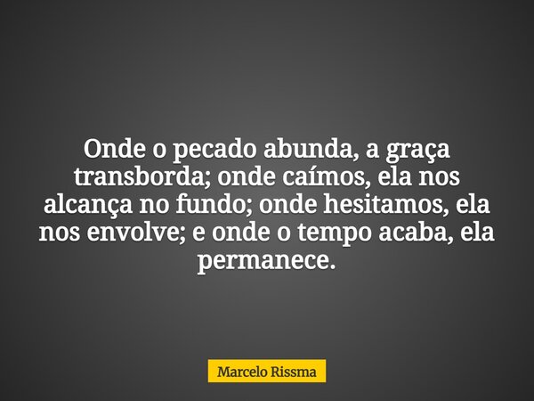 Onde o pecado abunda, a graça transborda; onde caímos, ela nos alcança no fundo; onde hesitamos, ela nos envolve; e onde o tempo acaba, ela permanece.... Frase de Marcelo Rissma.