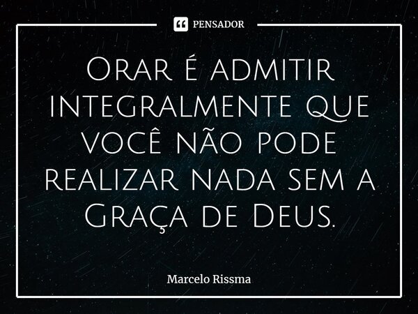 ⁠Orar é admitir integralmente que você não pode realizar nada sem a Graça de Deus.... Frase de Marcelo Rissma.