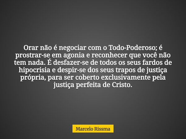 Orar não é negociar com o Todo-Poderoso; é prostrar-se em agonia e reconhecer que você não tem nada. É desfazer-se de todos os seus fardos de hipocrisia e despi... Frase de Marcelo Rissma.