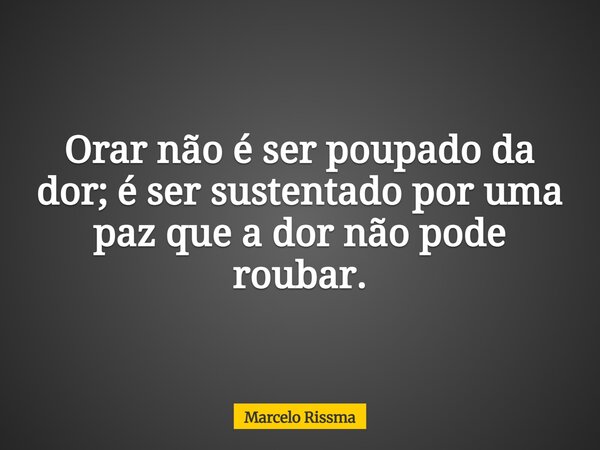 Orar não é ser poupado da dor; é ser sustentado por uma paz que a dor não pode roubar.... Frase de Marcelo Rissma.