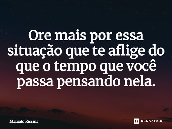 ⁠Ore mais por essa situação que te aflige do que o tempo que você passa pensando nela.... Frase de Marcelo Rissma.