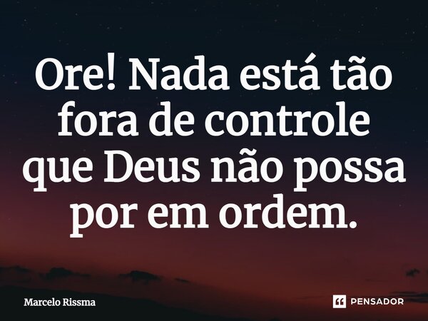 ⁠Ore! Nada está tão fora de controle que Deus não possa por em ordem.... Frase de Marcelo Rissma.