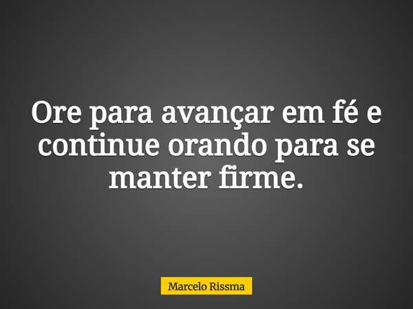 Ore para avançar em fé e continue orando para se manter firme.... Frase de Marcelo Rissma.