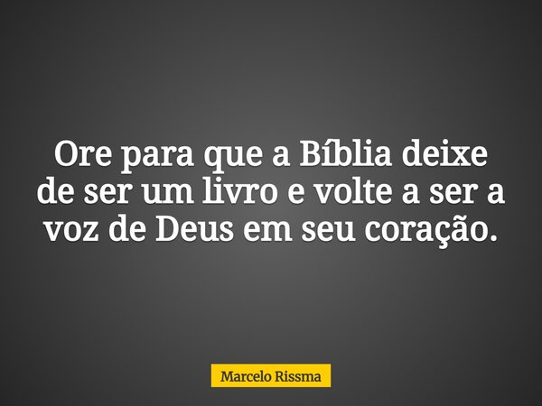 Ore para que a Bíblia deixe de ser um livro e volte a ser a voz de Deus em seu coração.... Frase de Marcelo Rissma.