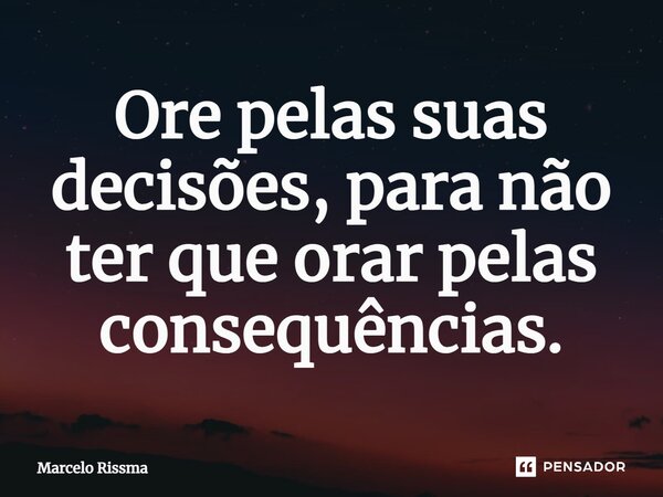⁠Ore pelas suas decisões, para não ter que orar pelas consequências.... Frase de Marcelo Rissma.