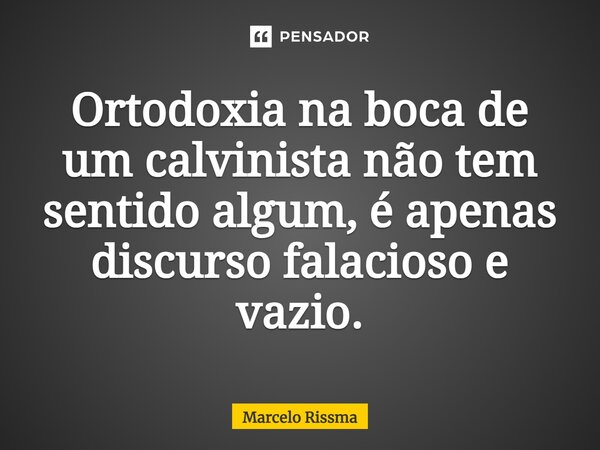 ⁠Ortodoxia na boca de um calvinista não tem sentido algum, é apenas discurso falacioso e vazio.... Frase de Marcelo Rissma.