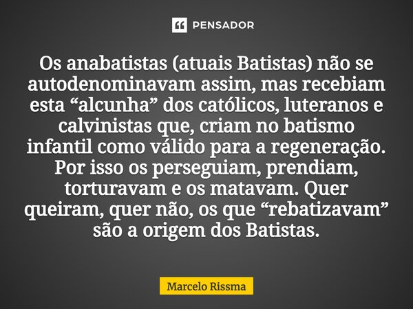 ⁠Os anabatistas (atuais Batistas) não se autodenominavam assim, mas recebiam esta “alcunha” dos católicos, luteranos e calvinistas que, criam no batismo infanti... Frase de Marcelo Rissma.