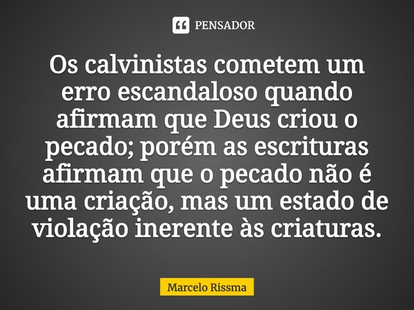 ⁠Os calvinistas cometem um erro escandaloso quando afirmam que Deus criou o pecado; porém as escrituras afirmam que o pecado não é uma criação, mas um estado de... Frase de Marcelo Rissma.