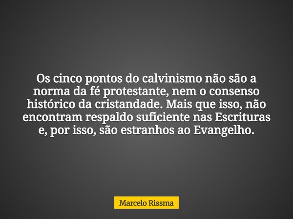 Os cinco pontos do calvinismo não são a norma da fé protestante, nem o consenso histórico da cristandade. Mais que isso, não encontram respaldo suficiente nas E... Frase de Marcelo Rissma.