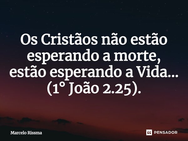 ⁠Os Cristãos não estão esperando a morte, estão esperando a Vida... (1° João 2.25).... Frase de Marcelo Rissma.