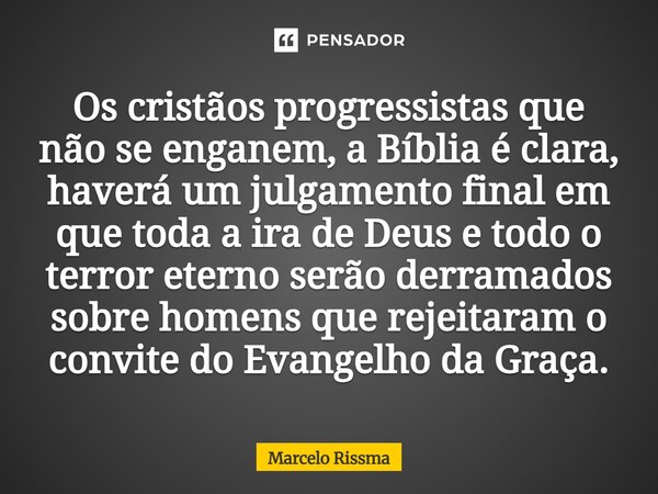 Os cristãos progressistas que não se enganem, a Bíblia é clara, haverá um julgamento final em que toda a ira de Deus e todo o terror eterno serão derramados so... Frase de Marcelo Rissma.
