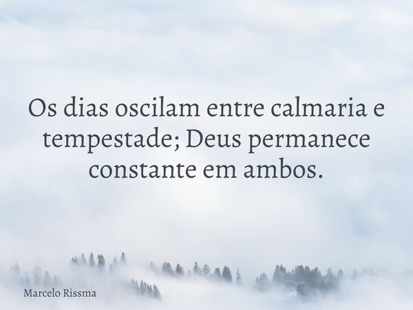 Os dias oscilam entre calmaria e tempestade; Deus permanece constante em ambos.... Frase de Marcelo Rissma.