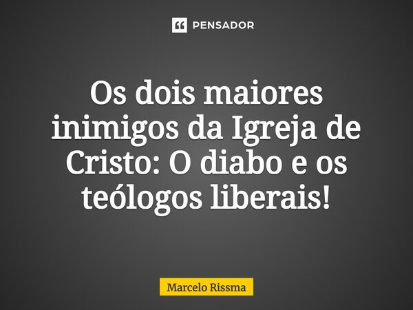 ⁠Os dois maiores inimigos da Igreja de Cristo: O diabo e os teólogos liberais!... Frase de Marcelo Rissma.