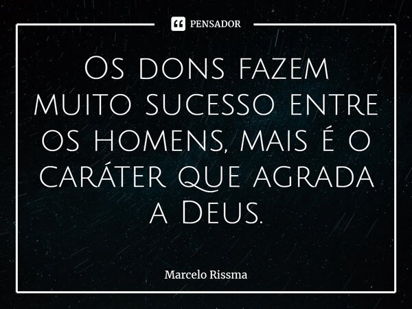 ⁠Os dons fazem muito sucesso entre os homens, mais é o caráter que agrada a Deus.... Frase de Marcelo Rissma.