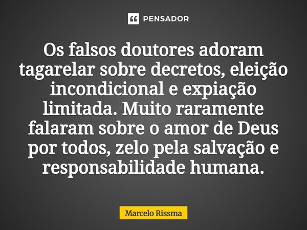 Os falsos doutores adoram tagarelar sobre decretos, eleição incondicional e expiação limitada. Muito raramente falaram sobre o amor de Deus por todos, zelo pel... Frase de Marcelo Rissma.