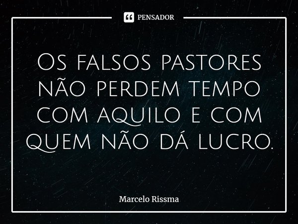 ⁠Os falsos pastores não perdem tempo com aquilo e com quem não dá lucro.... Frase de Marcelo Rissma.